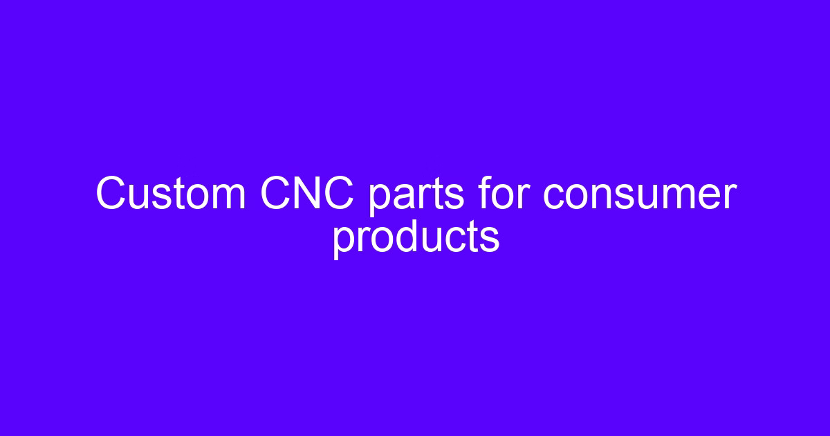Custom CNC parts for consumer products