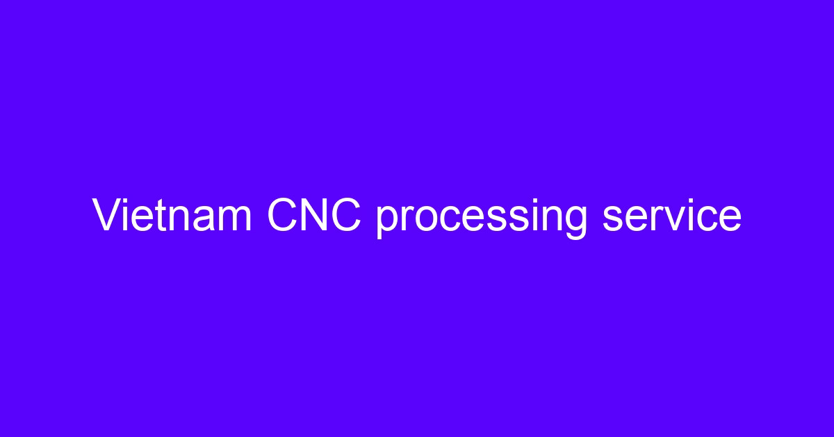 Vietnam CNC processing growth trend and machine shop capacity