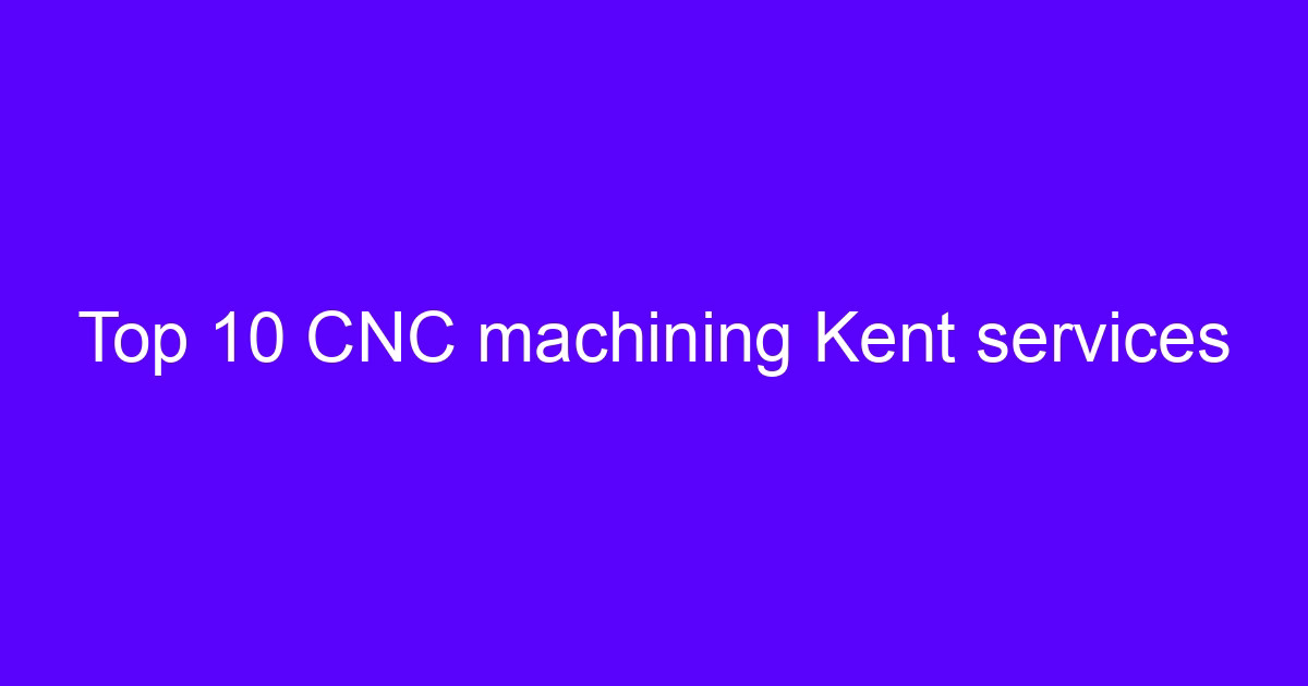 Top 10 CNC machining Kent services supplier evaluation