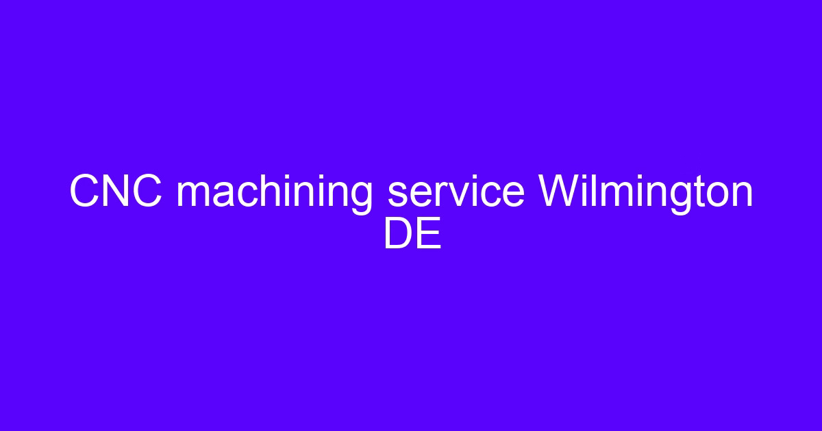 CNC machining service Wilmington DE for machined metal and plastic parts