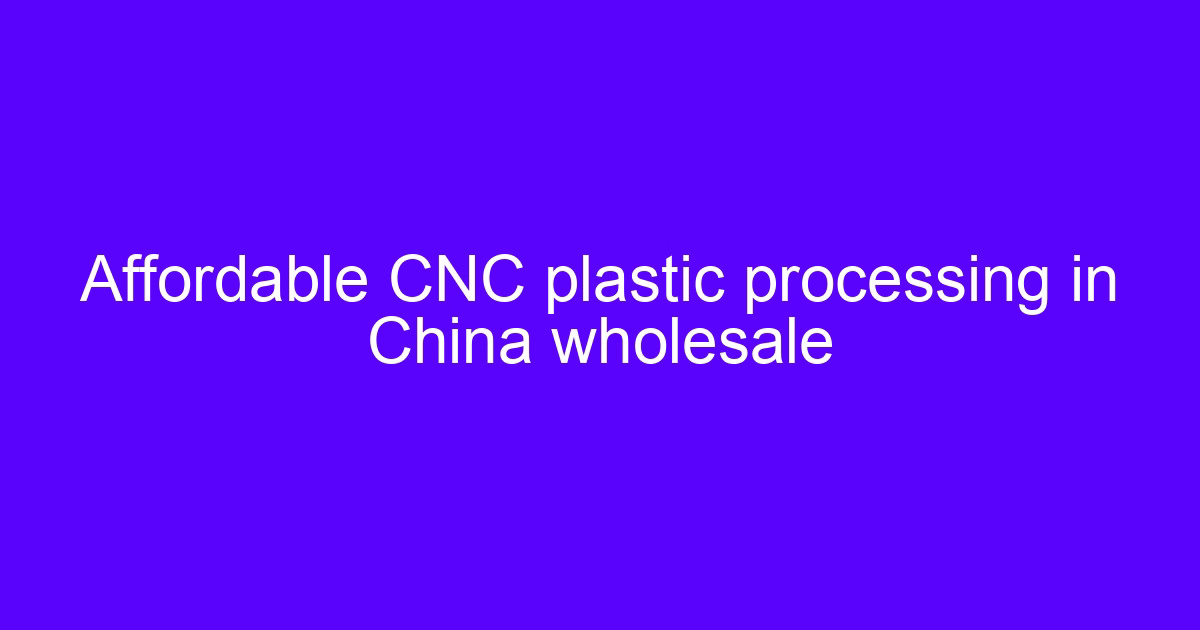 Affordable CNC plastic processing in China wholesale