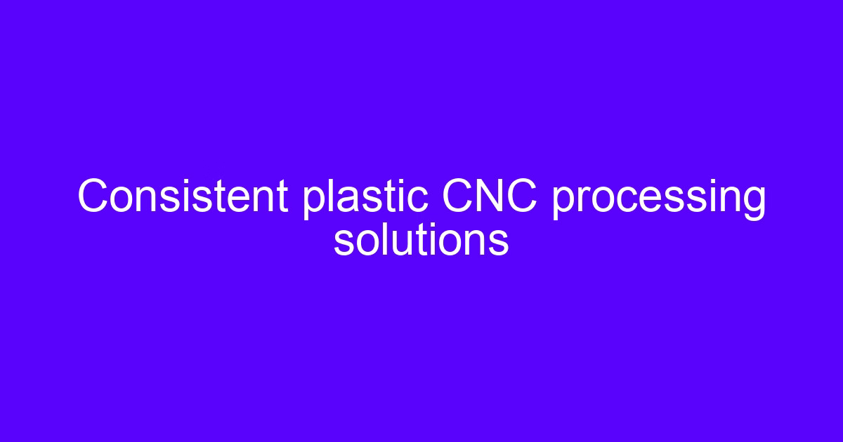 Consistent plastic CNC processing solutions