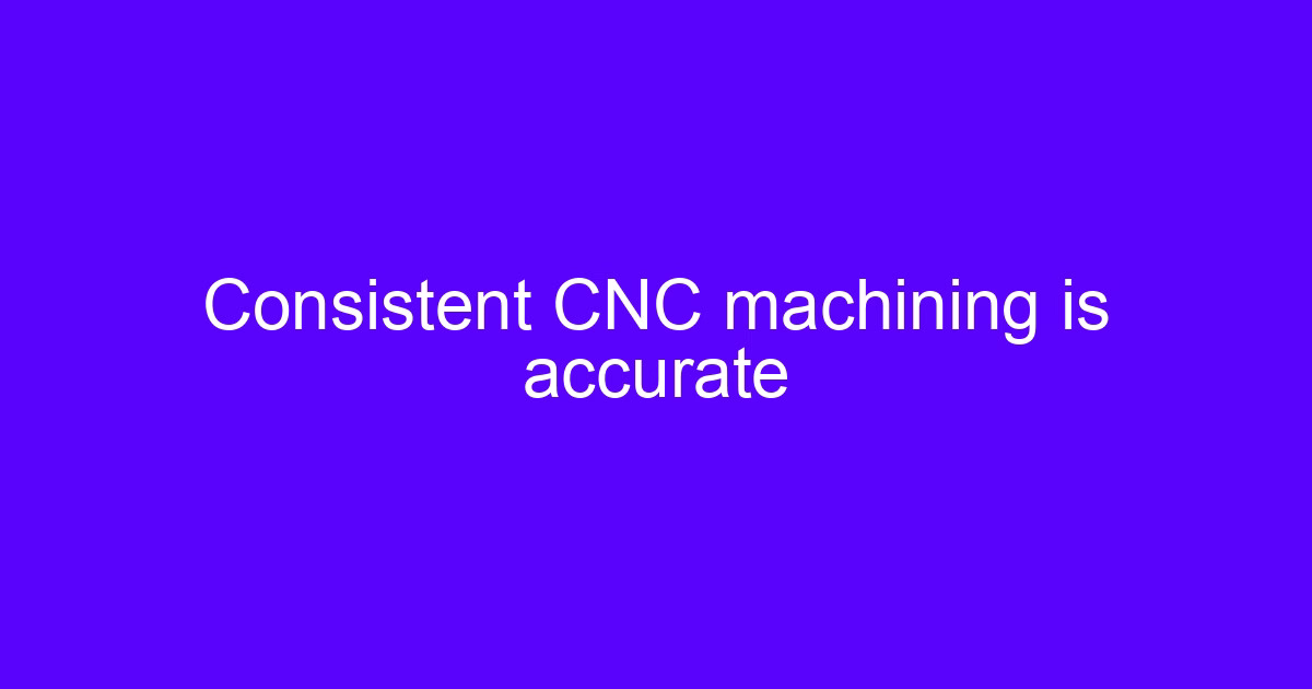 Consistent CNC machining is accurate