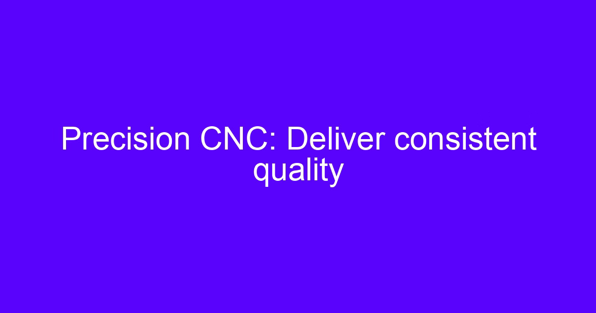 Precision CNC: deliver consistent quality on repeat machining runs