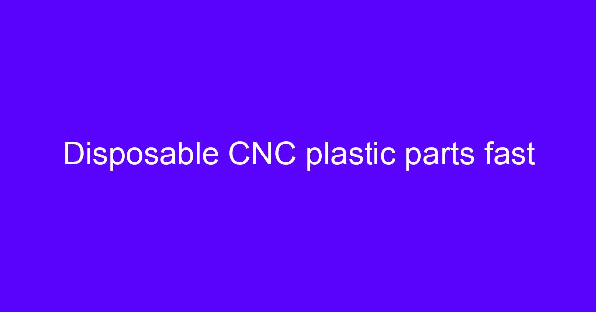 Disposable CNC plastic parts fast