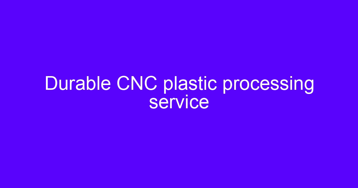 durable CNC plastic processing service
