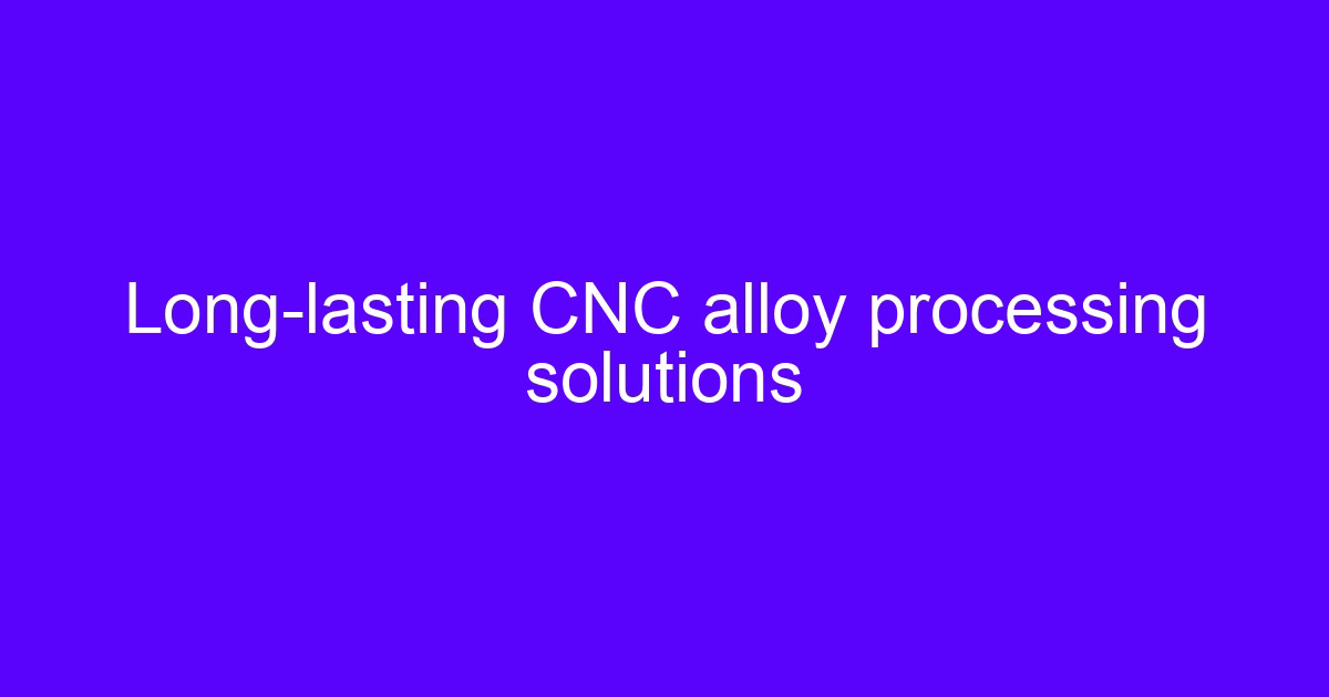 Long-lasting CNC alloy processing solutions