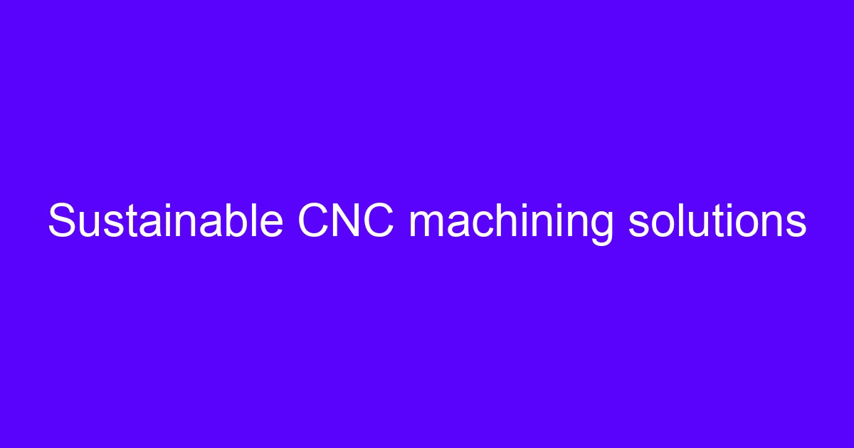 Sustainable CNC machining solutions overview