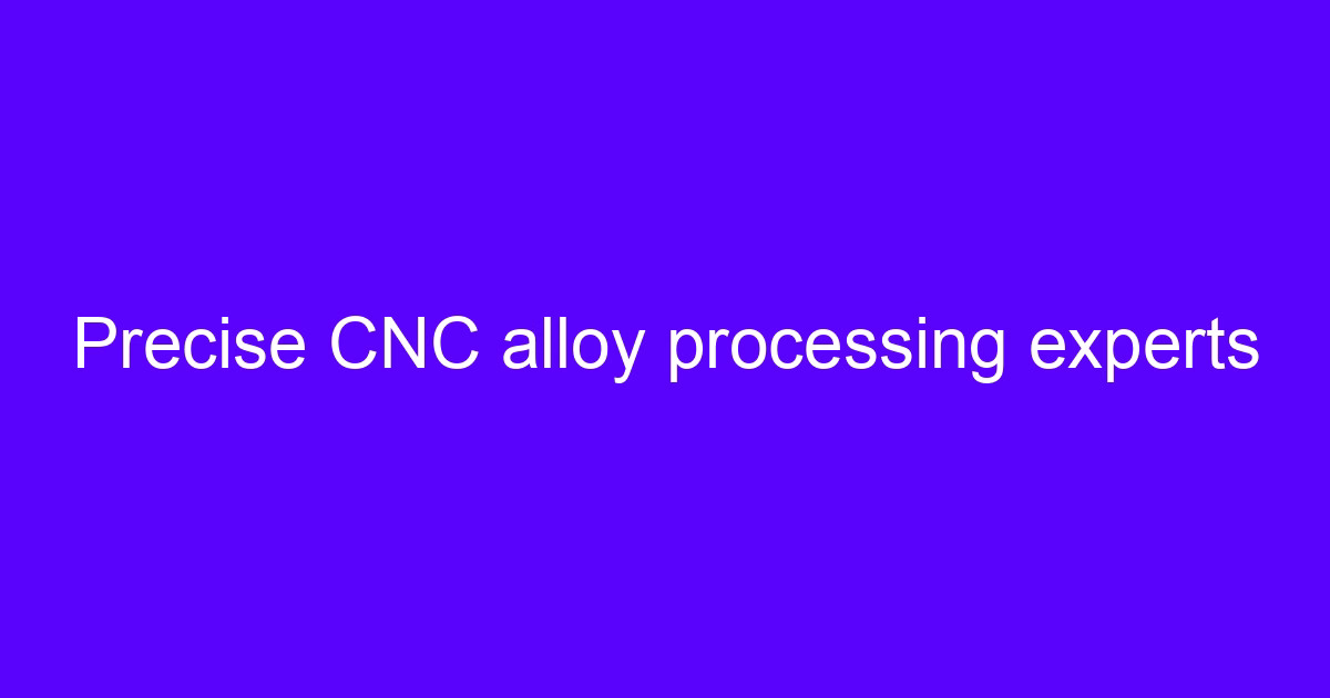 Precise CNC alloy processing experts