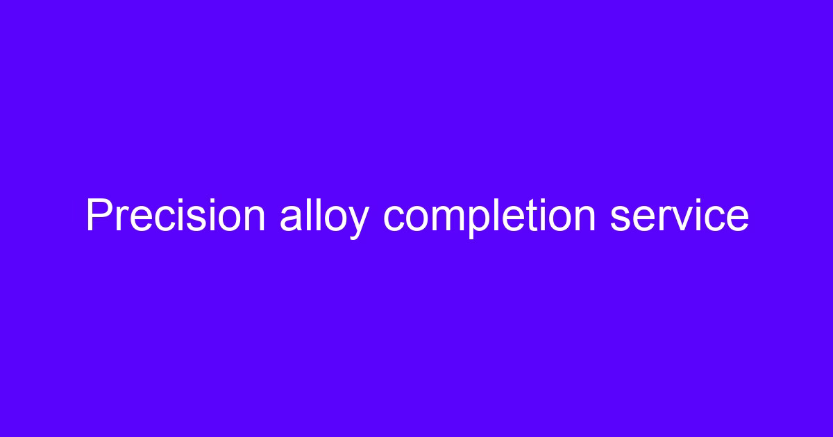 Precision alloy completion service for a machined alloy component