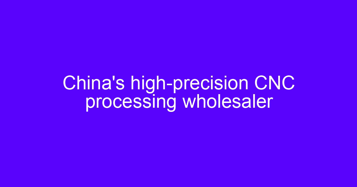 China’s high-precision CNC processing wholesaler