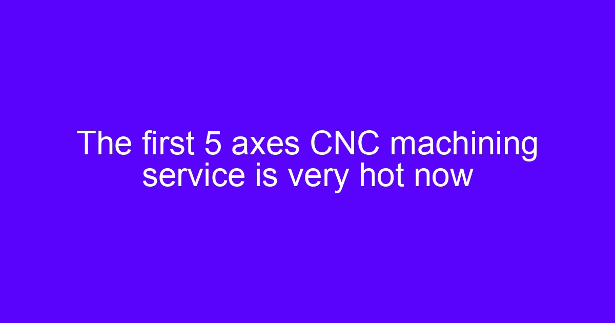 The first 5 axes CNC machining service is very hot now