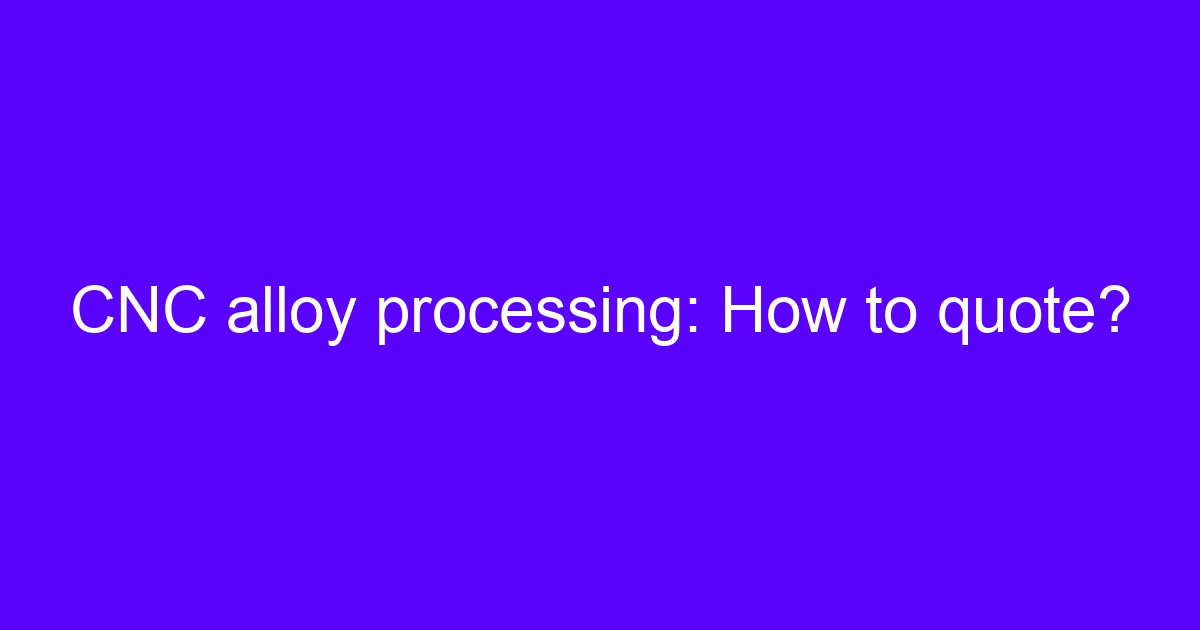 CNC alloy processing: How to quote?