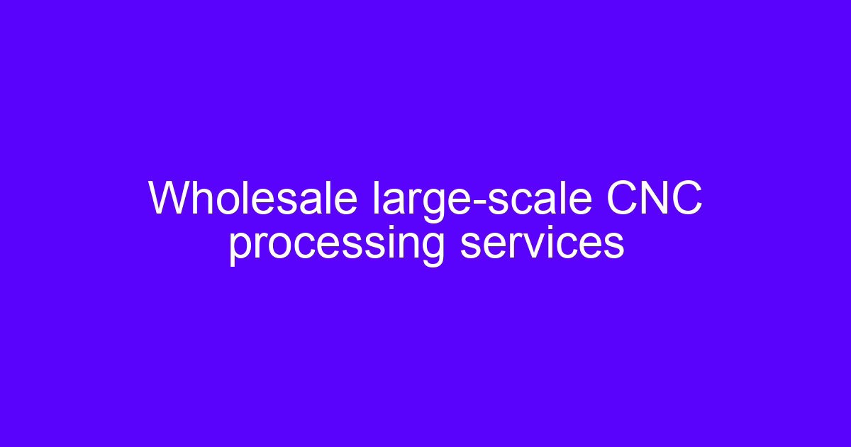Wholesale large-scale CNC processing services