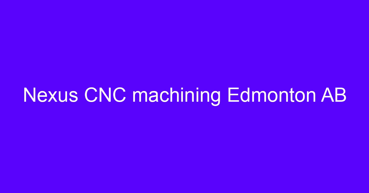 Nexus CNC machining Edmonton AB