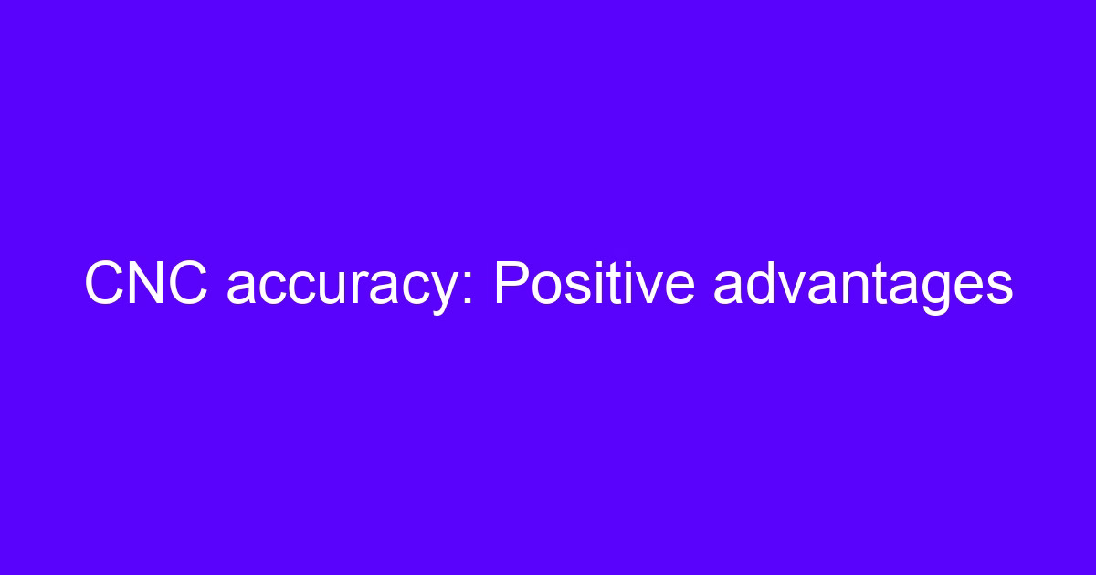 CNC accuracy: Positive advantages
