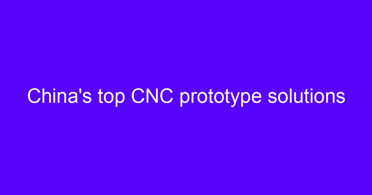 China’s top CNC prototype solutions