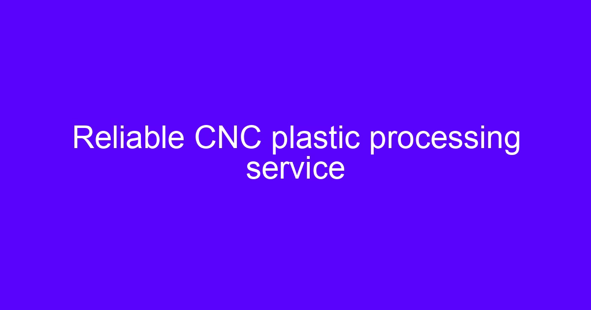 Reliable CNC plastic processing service