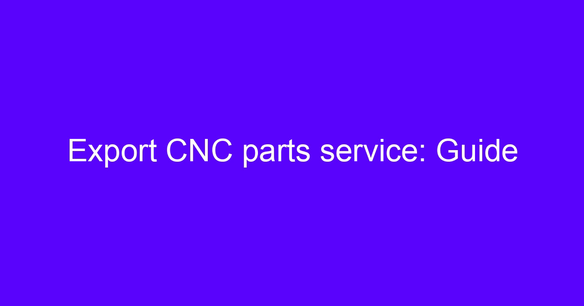 Export CNC parts service guide for overseas buyers
