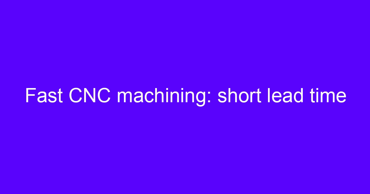Fast CNC machining: short lead time