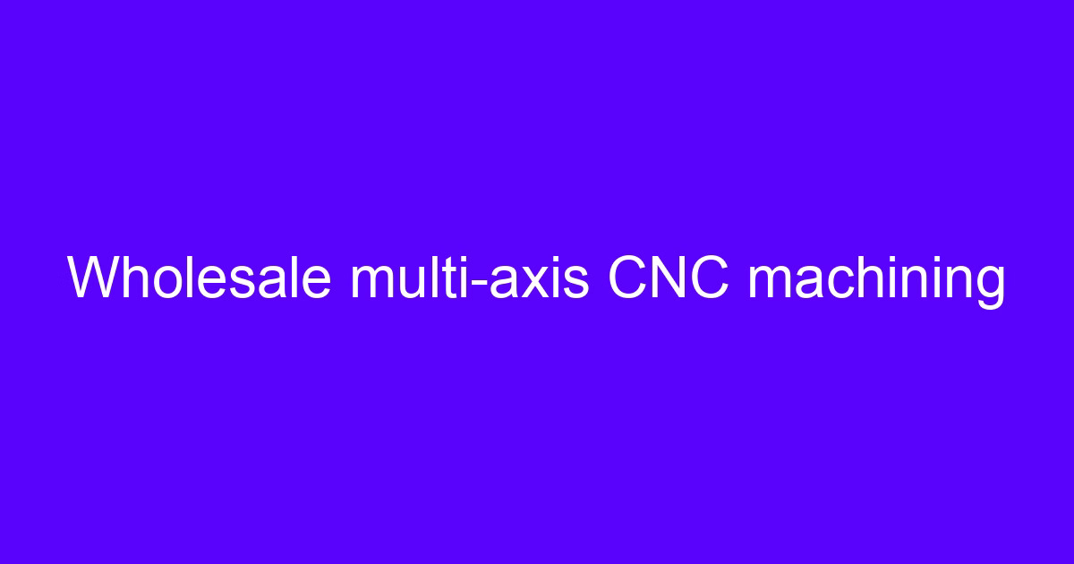 Wholesale multi-axis CNC machining on a 5-axis machining center