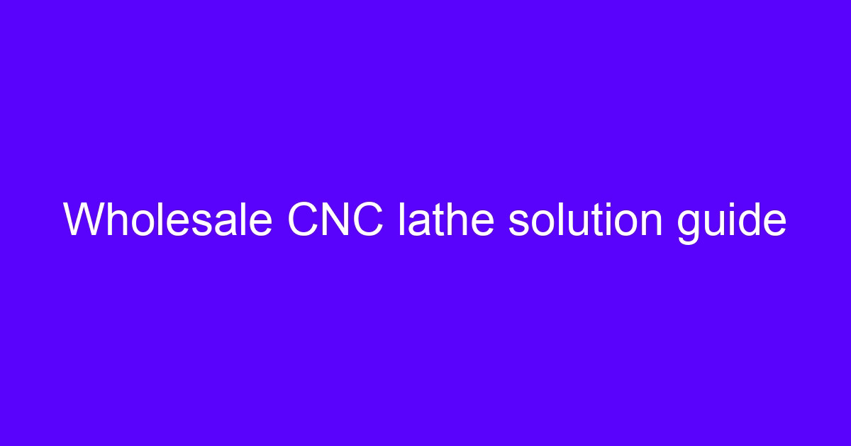 Wholesale CNC lathe solution guide