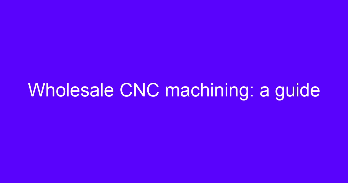 Wholesale CNC machining: a guide