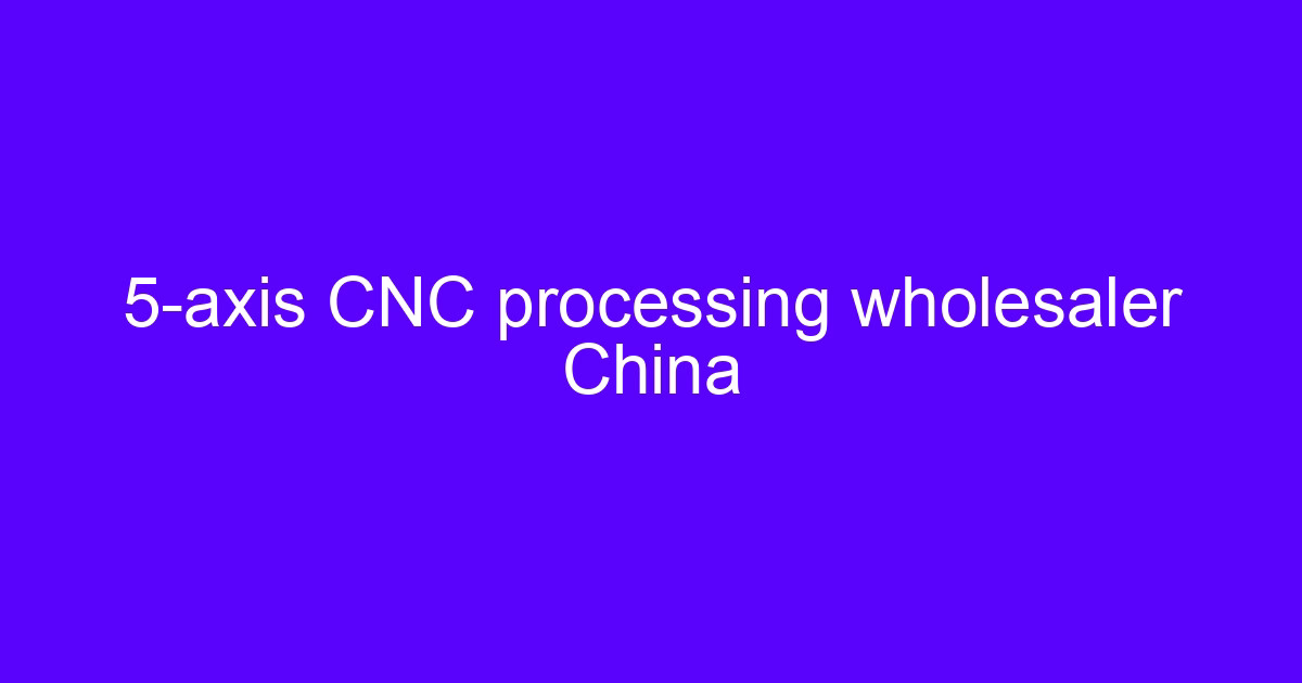 5-axis CNC processing wholesaler China