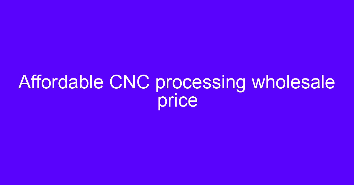 Affordable CNC processing wholesale price