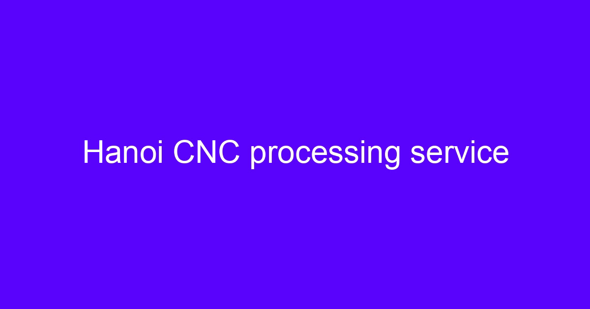 Hanoi CNC processing service