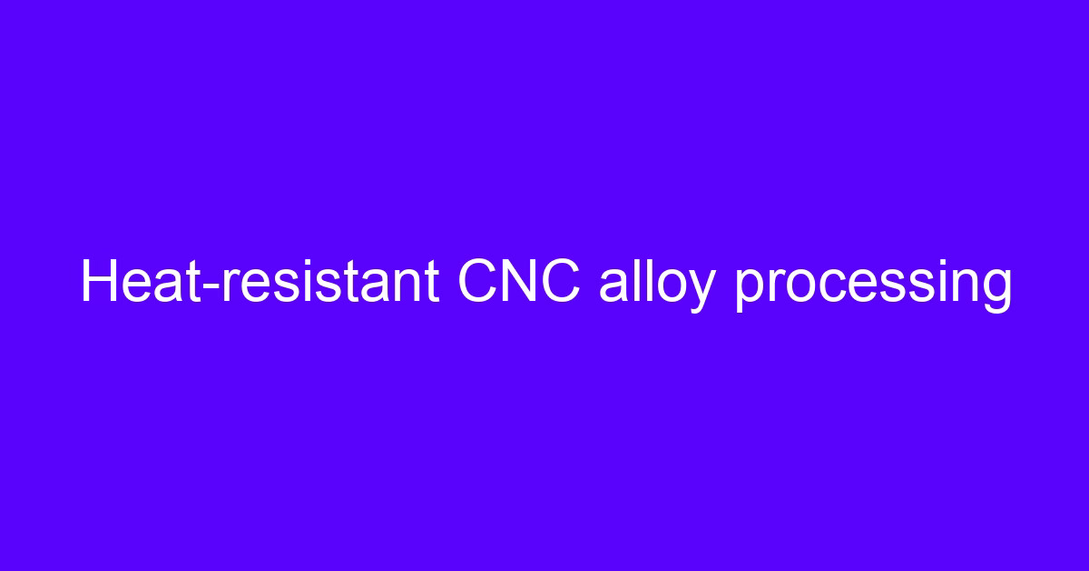 Heat-resistant CNC alloy processing