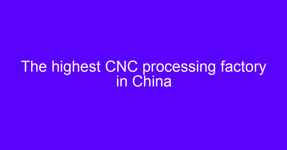 The highest CNC processing factory in China