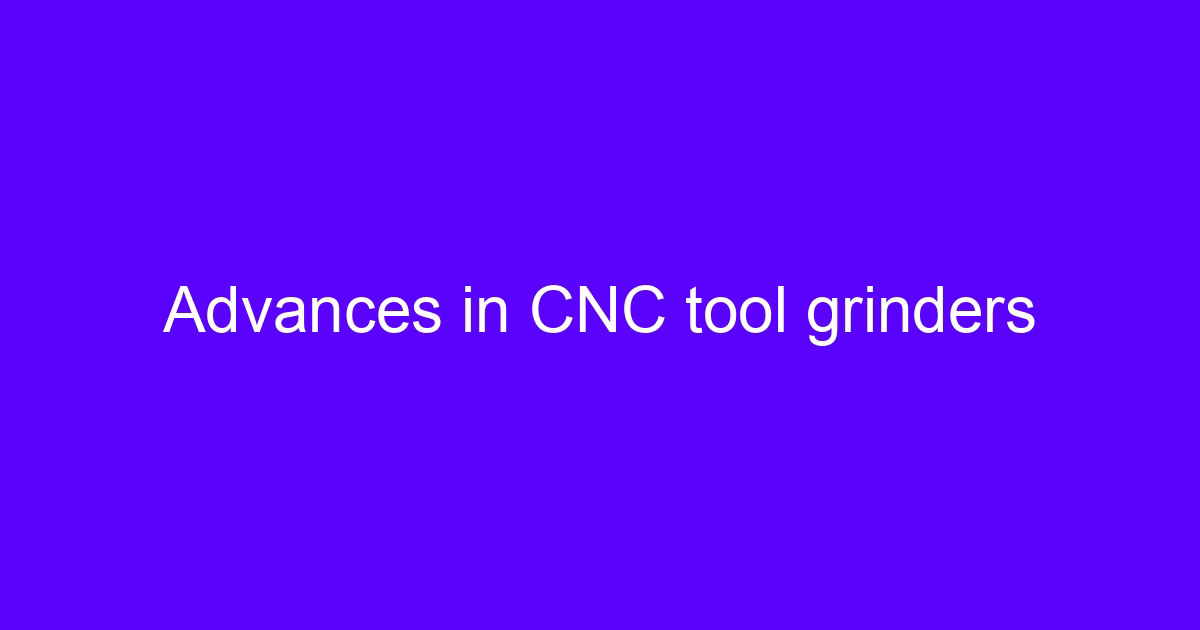 Advances in CNC tool grinders