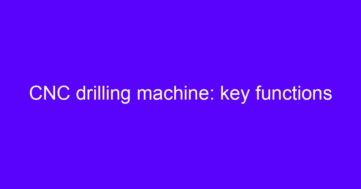 CNC drilling machine key functions on the shop floor