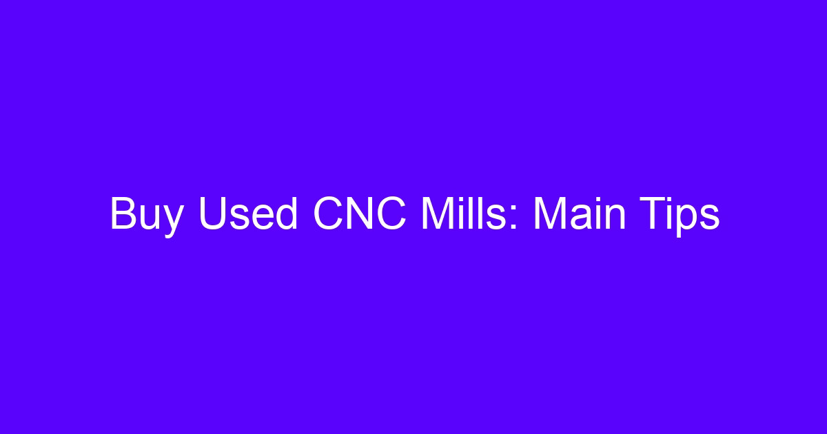 Purchase used CNC mills: main tips for engineers inspecting a second-hand machine