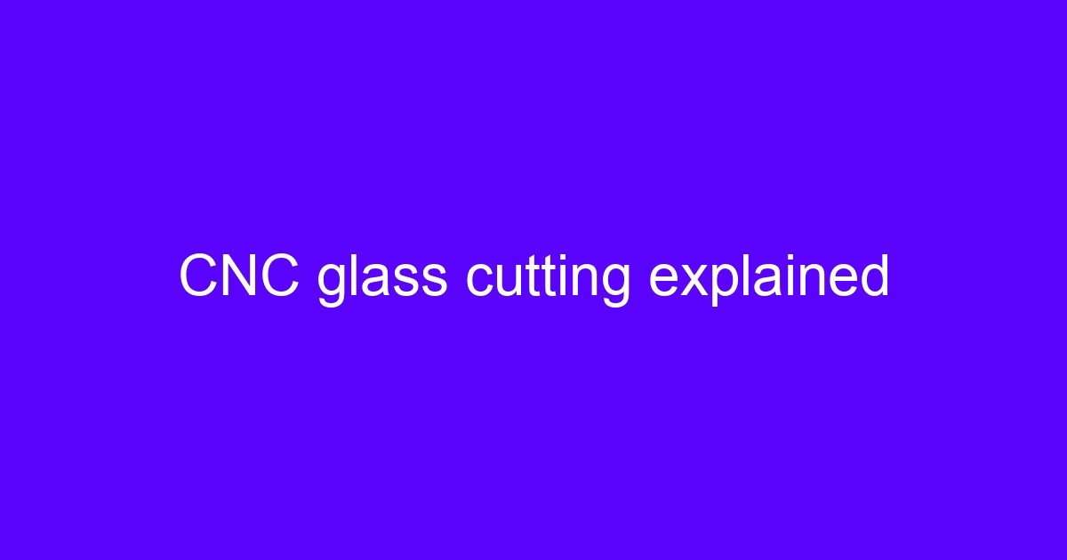 Precision CNC glass cutting service explained for engineers