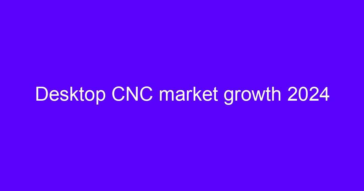 Desktop CNC market growth 2024