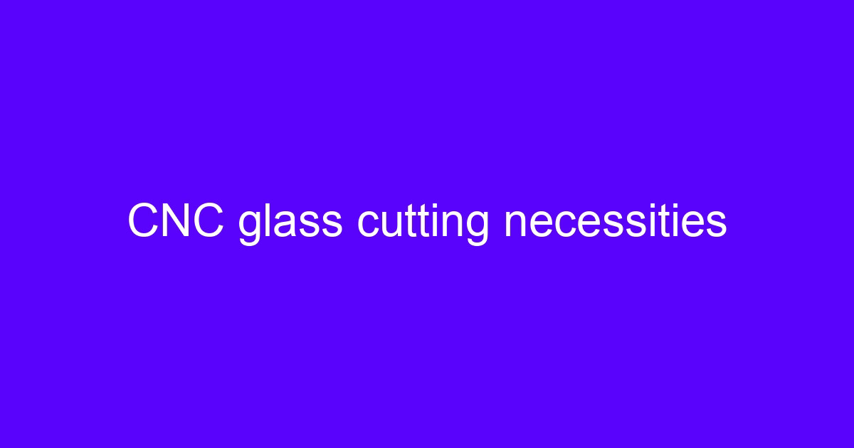 CNC glass cutting necessities