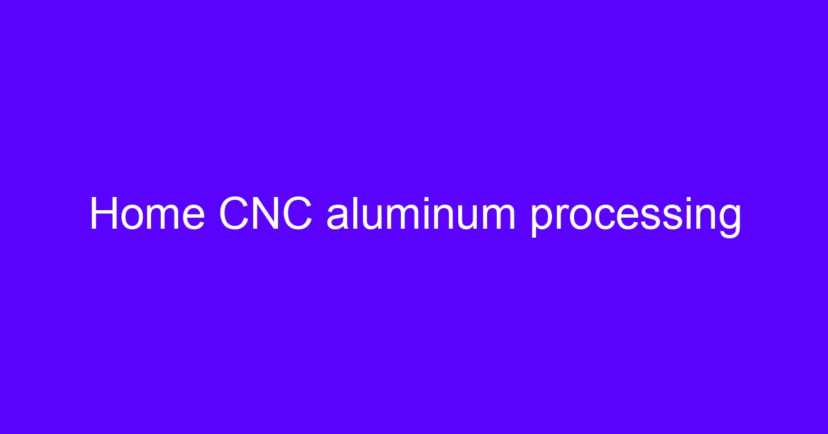 Home CNC aluminum processing on a desktop machine