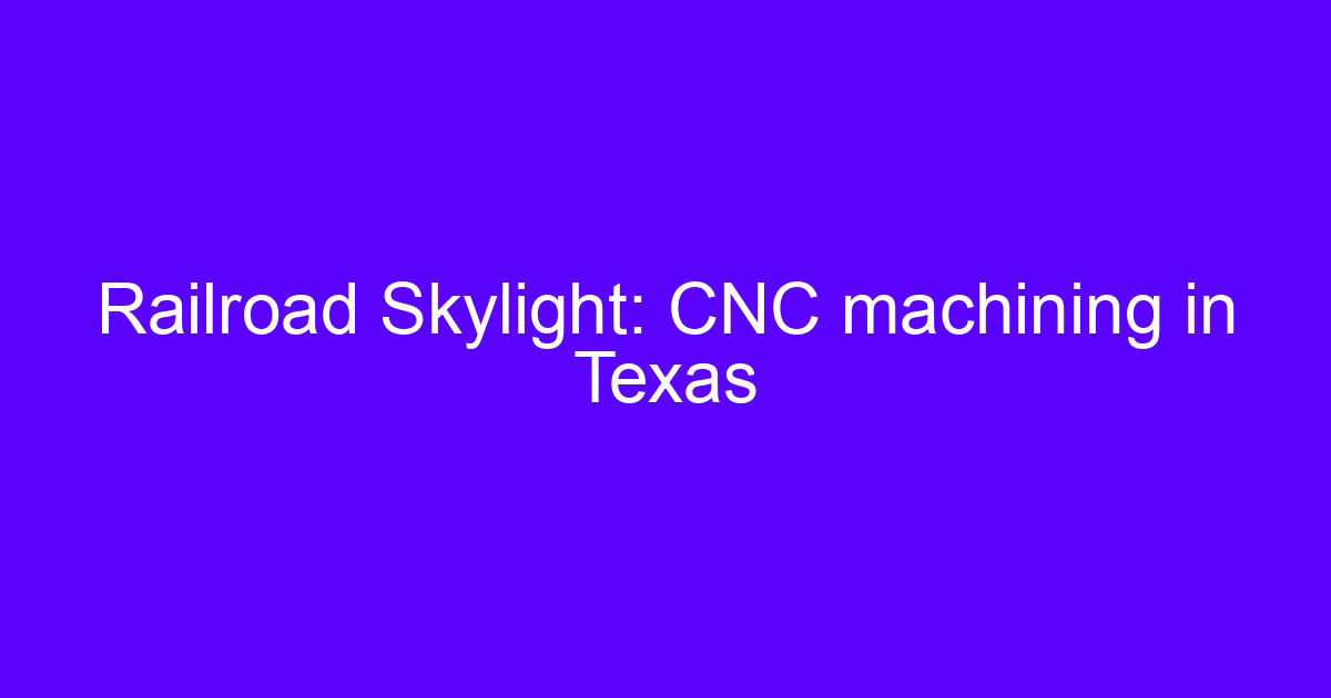 CNC processing companies in Texas: machining a railroad skylight part