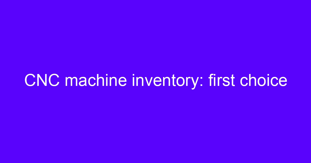 CNC machine inventory: first choice