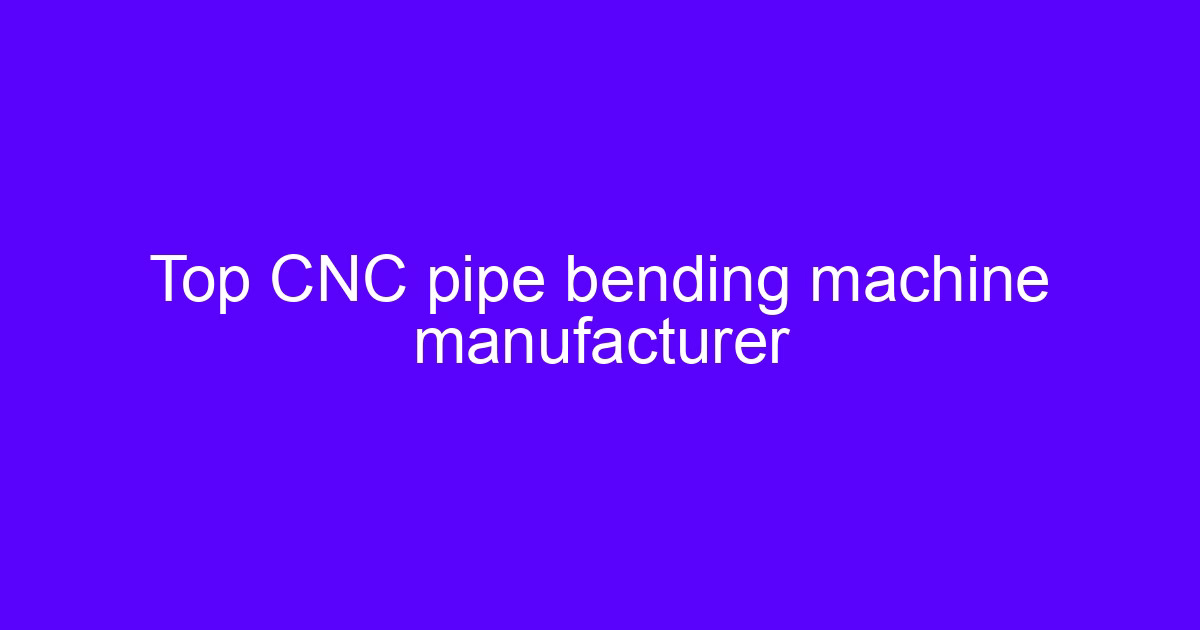 Top CNC pipe bending machine manufacturer