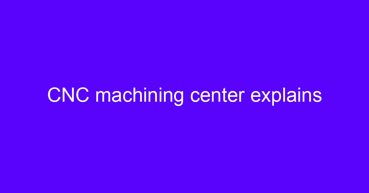 CNC machining explains a machining center cutting a metal part