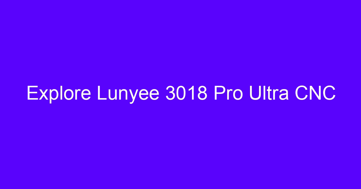Explore Lunyee 3018 Pro Ultra CNC benchtop router