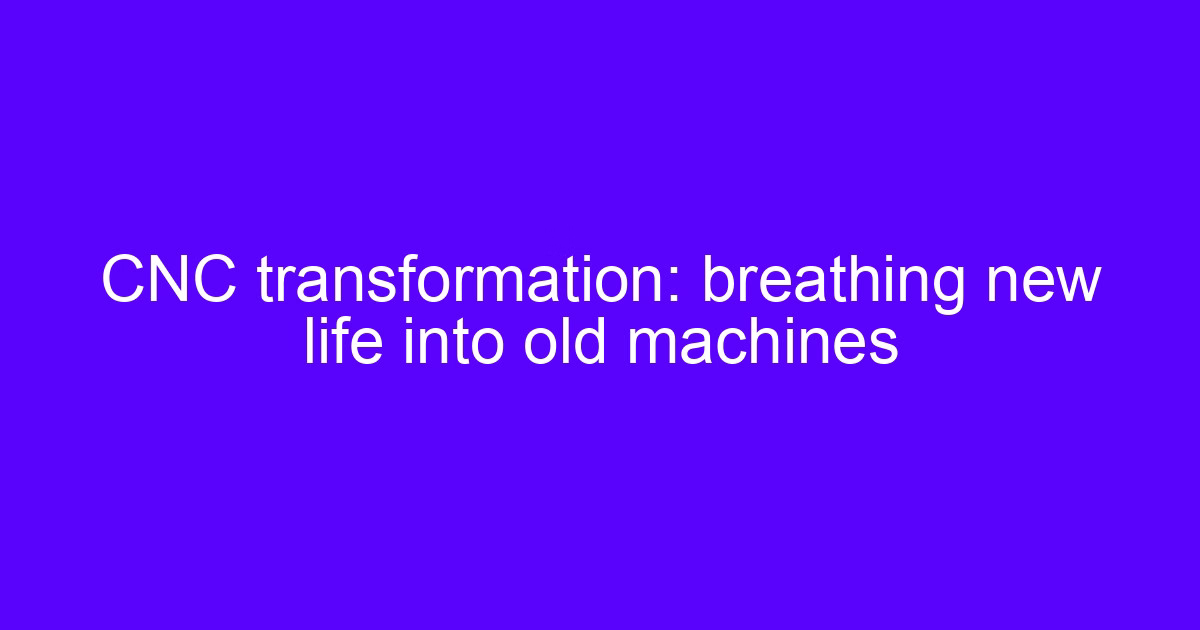 CNC transformation: breathing new life into old machines