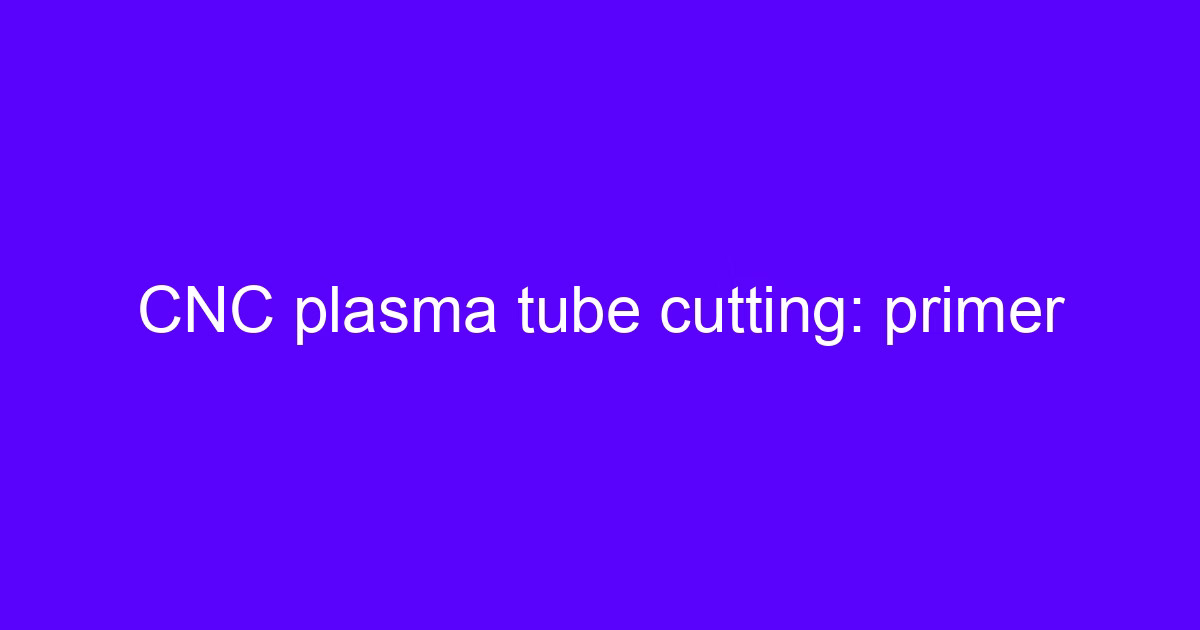 CNC plasma cutting: primer on the torch, arc and cut path