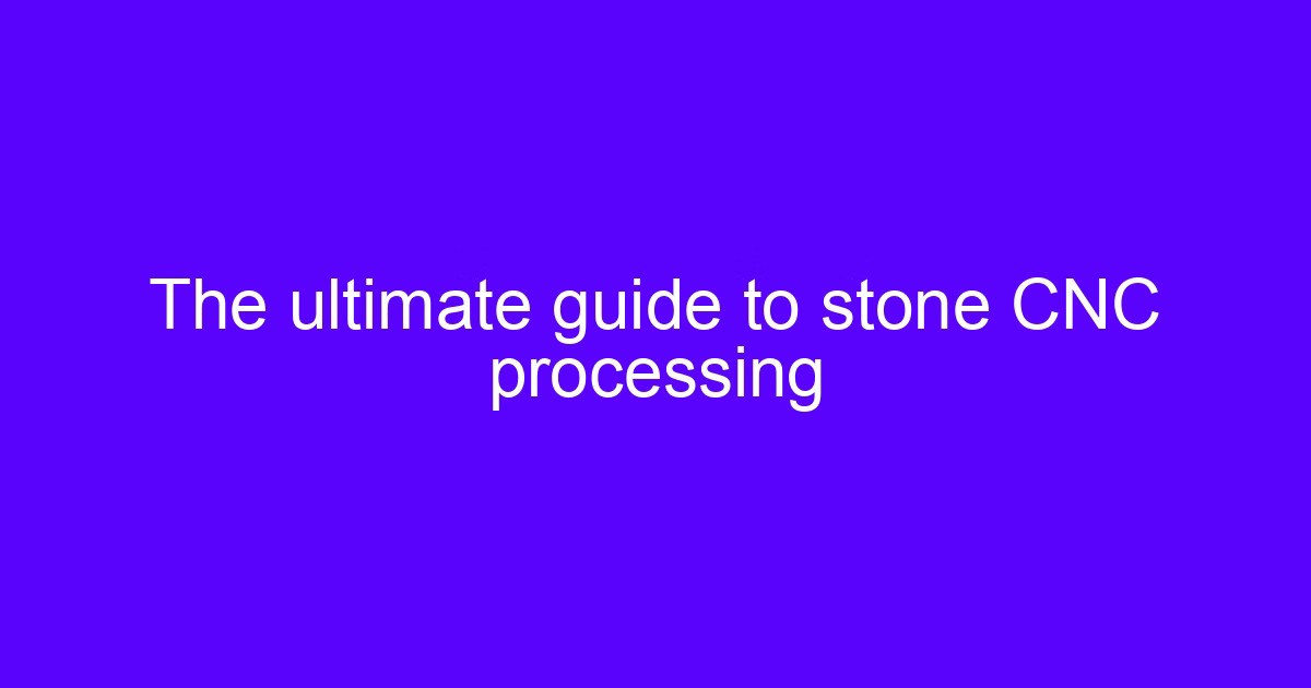 The ultimate guide to stone CNC processing