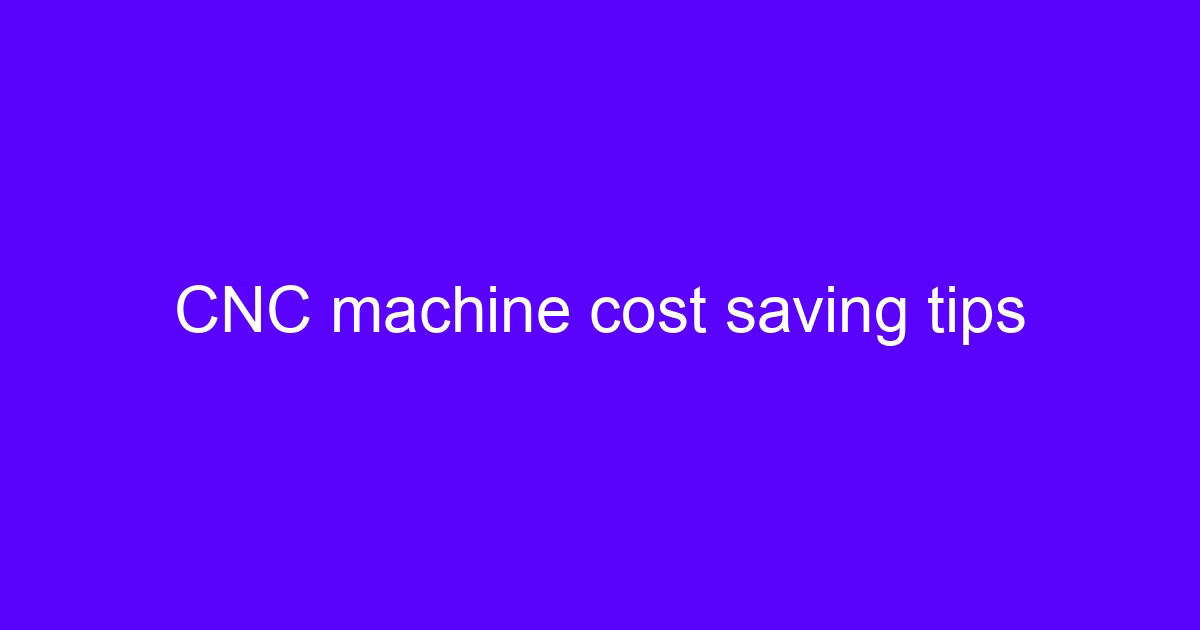 CNC machine cost saving tips for machined parts