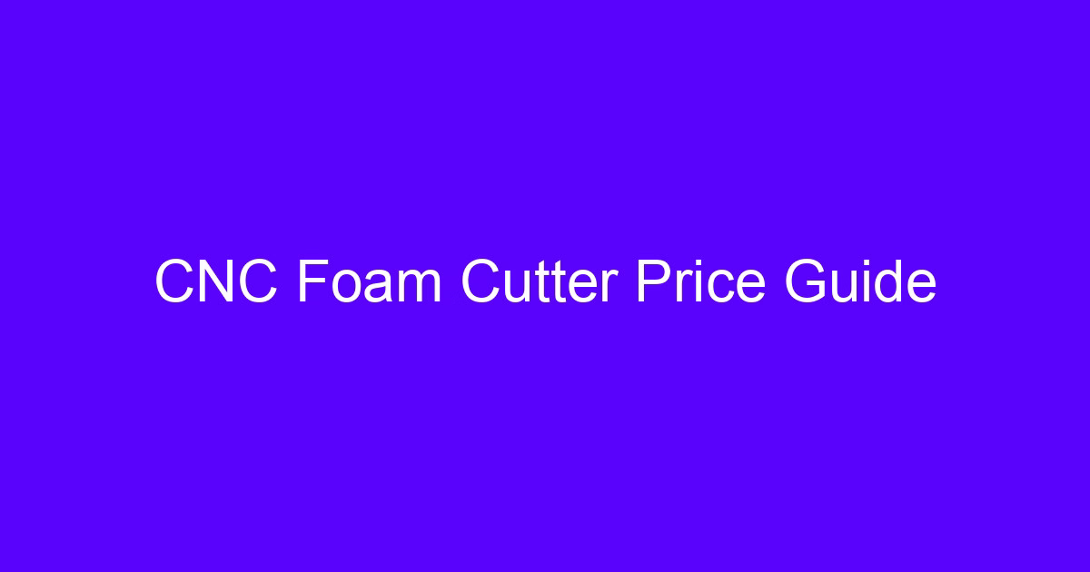 CNC foam cutter price guide with machine cost factors