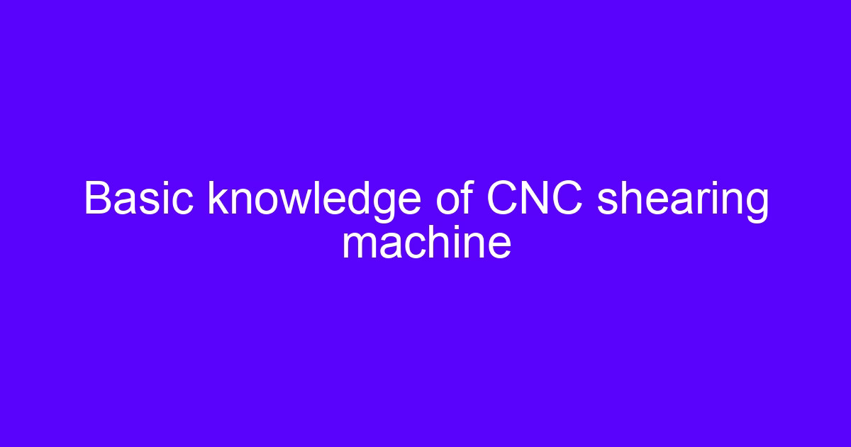 Basic knowledge of CNC shearing machine with blade and backgauge